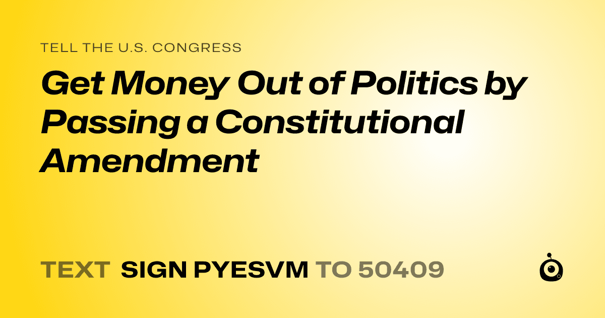 A shareable card that reads "tell the U.S. Congress: Get Money Out of Politics by Passing a Constitutional Amendment" followed by "text sign PYESVM to 50409"