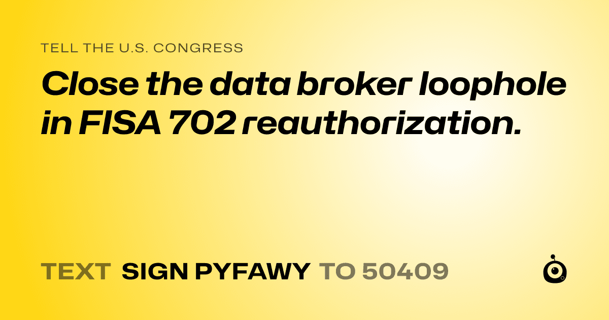 A shareable card that reads "tell the U.S. Congress: Close the data broker loophole in FISA 702 reauthorization." followed by "text sign PYFAWY to 50409"