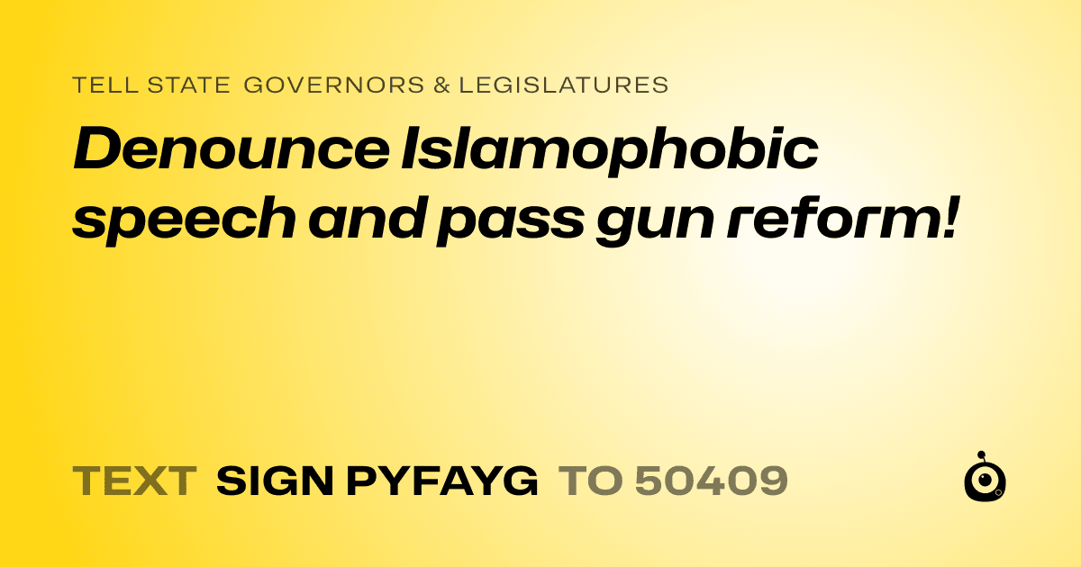 A shareable card that reads "tell State Governors & Legislatures: Denounce Islamophobic speech and pass gun reform!" followed by "text sign PYFAYG to 50409"