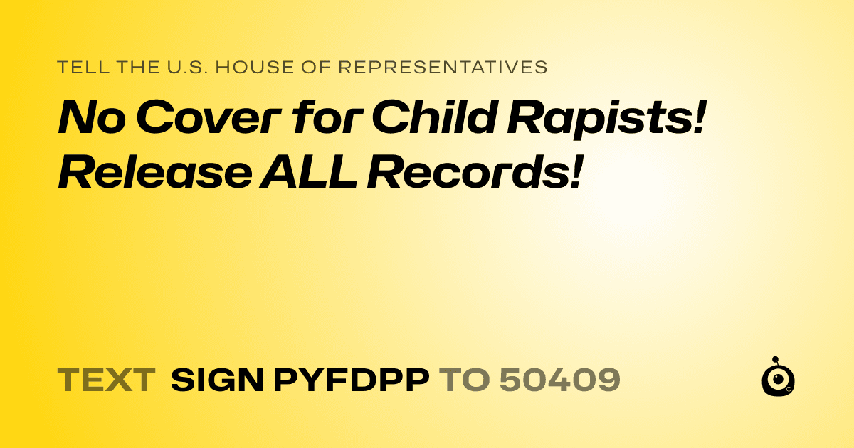 A shareable card that reads "tell the U.S. House of Representatives: No Cover for Child Rapists! Release ALL Records!" followed by "text sign PYFDPP to 50409"