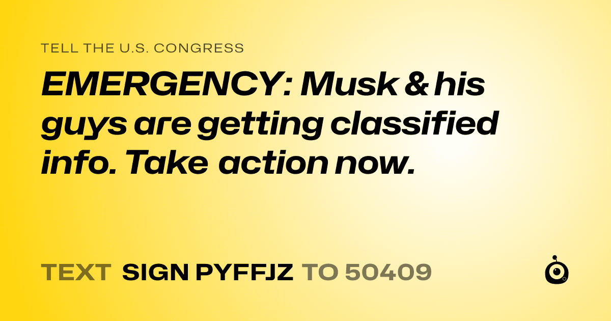 A shareable card that reads "tell the U.S. Congress: EMERGENCY: Musk & his guys are getting classified info.  Take action now." followed by "text sign PYFFJZ to 50409"