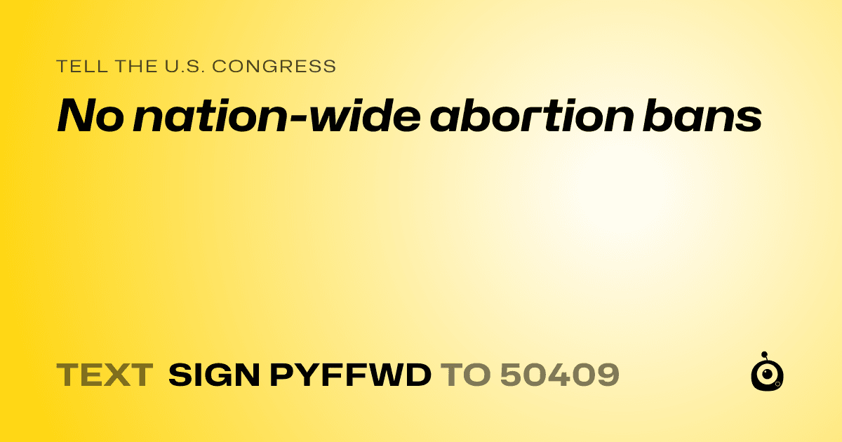 A shareable card that reads "tell the U.S. Congress: No nation-wide abortion bans" followed by "text sign PYFFWD to 50409"