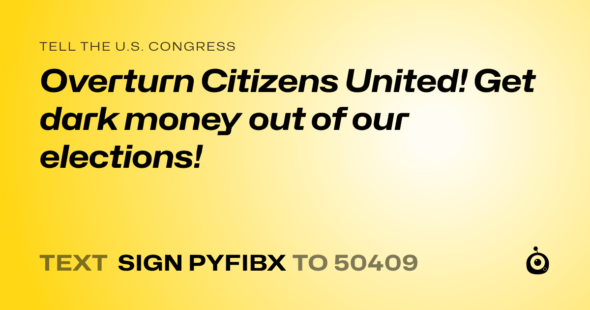 A shareable card that reads "tell the U.S. Congress: Overturn Citizens United! Get dark money out of our elections!" followed by "text sign PYFIBX to 50409"