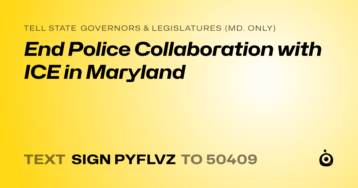 A shareable card that reads "tell State Governors & Legislatures (Md. only): End Police Collaboration with ICE in Maryland" followed by "text sign PYFLVZ to 50409"