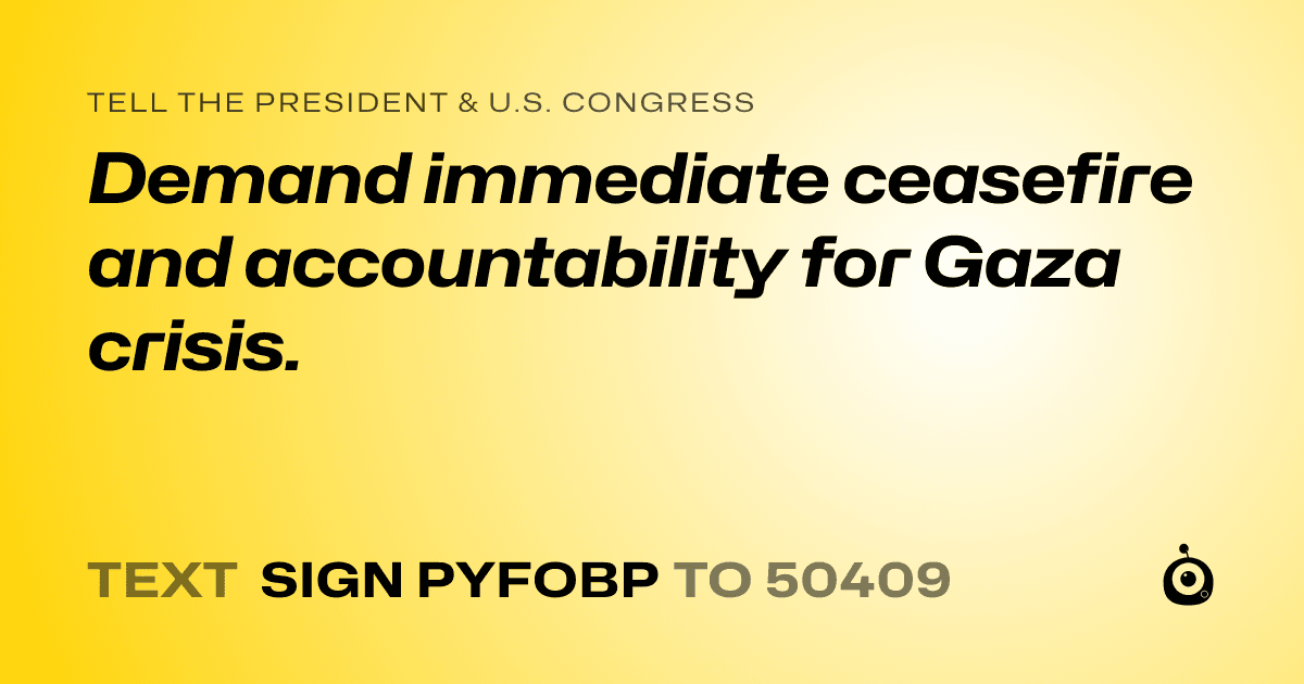 A shareable card that reads "tell the President & U.S. Congress: Demand immediate ceasefire and accountability for Gaza crisis." followed by "text sign PYFOBP to 50409"