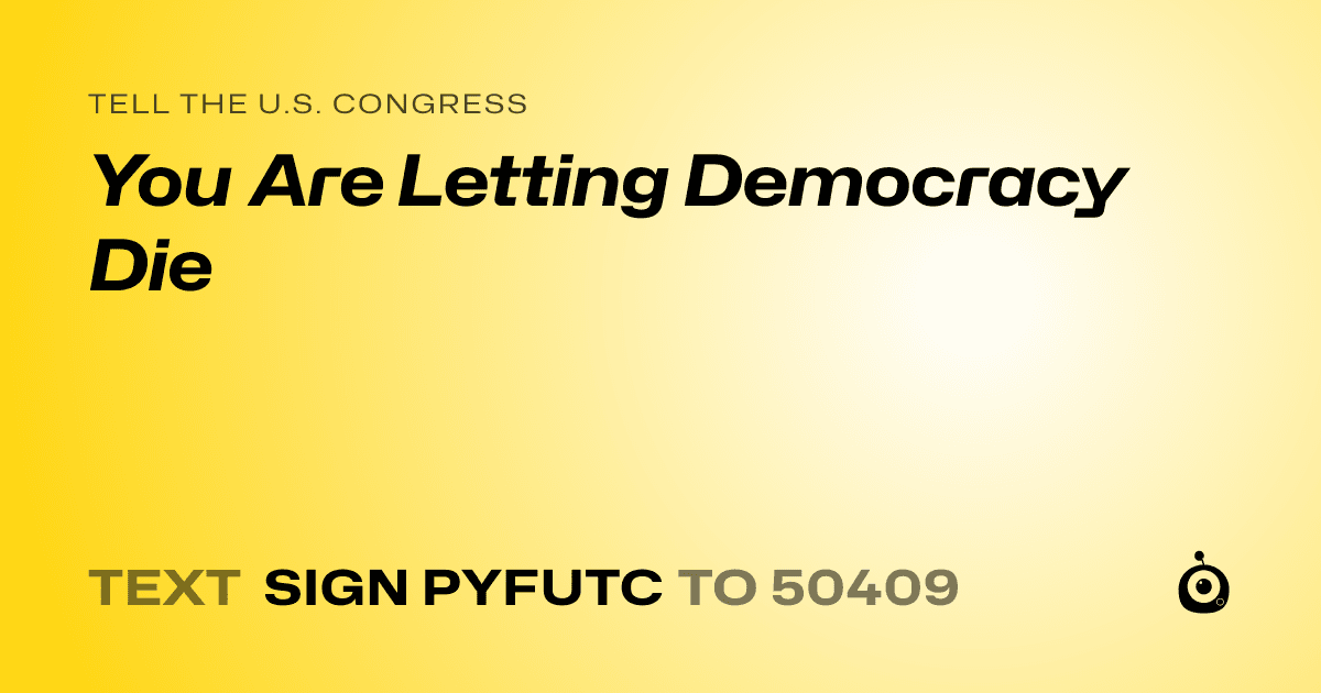 A shareable card that reads "tell the U.S. Congress: You Are Letting Democracy Die" followed by "text sign PYFUTC to 50409"