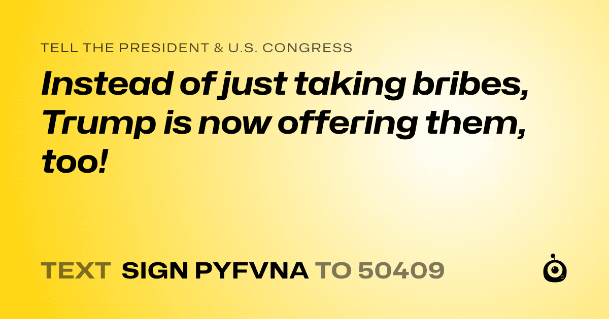 A shareable card that reads "tell the President & U.S. Congress: Instead of just taking bribes, Trump is now offering them, too!" followed by "text sign PYFVNA to 50409"