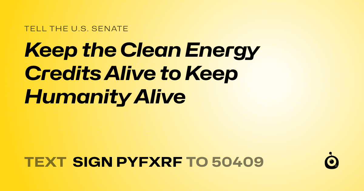 A shareable card that reads "tell the U.S. Senate: Keep the Clean Energy Credits Alive to Keep Humanity Alive" followed by "text sign PYFXRF to 50409"