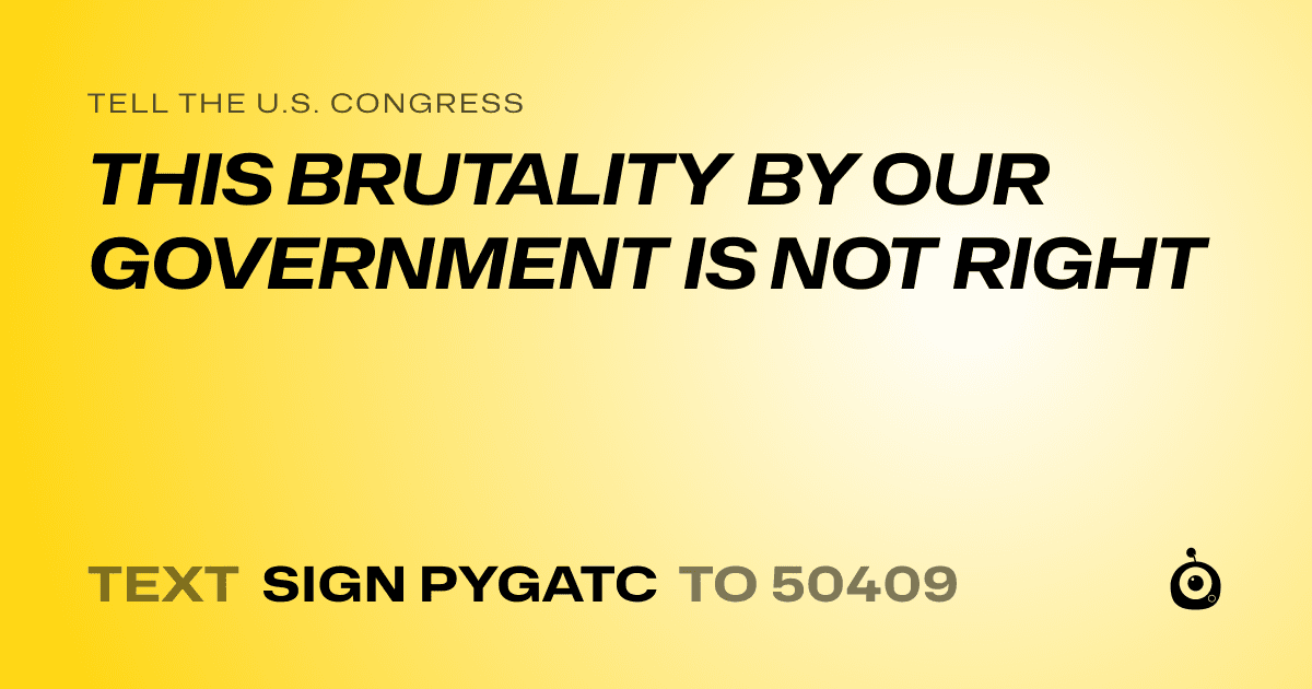 A shareable card that reads "tell the U.S. Congress: THIS BRUTALITY BY OUR GOVERNMENT IS NOT RIGHT" followed by "text sign PYGATC to 50409"
