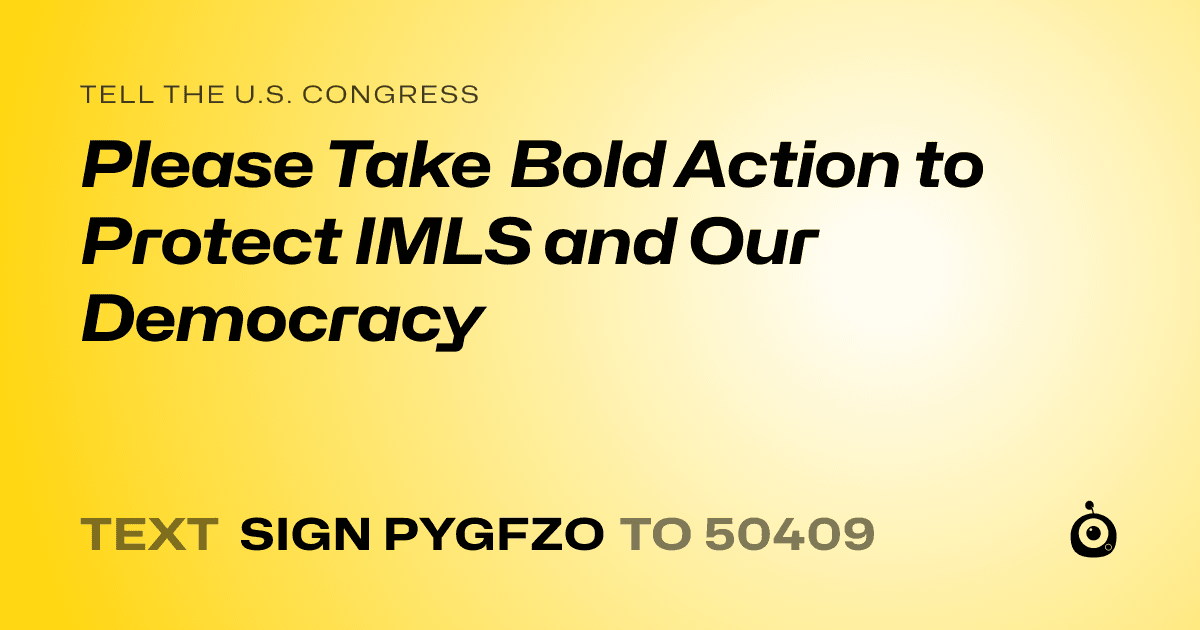 A shareable card that reads "tell the U.S. Congress: Please Take Bold Action to Protect IMLS and Our Democracy" followed by "text sign PYGFZO to 50409"