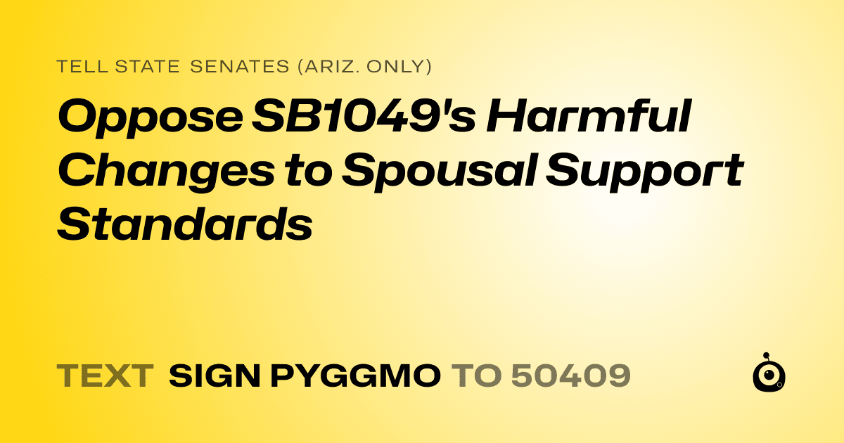 A shareable card that reads "tell State Senates (Ariz. only): Oppose SB1049's Harmful Changes to Spousal Support Standards" followed by "text sign PYGGMO to 50409"