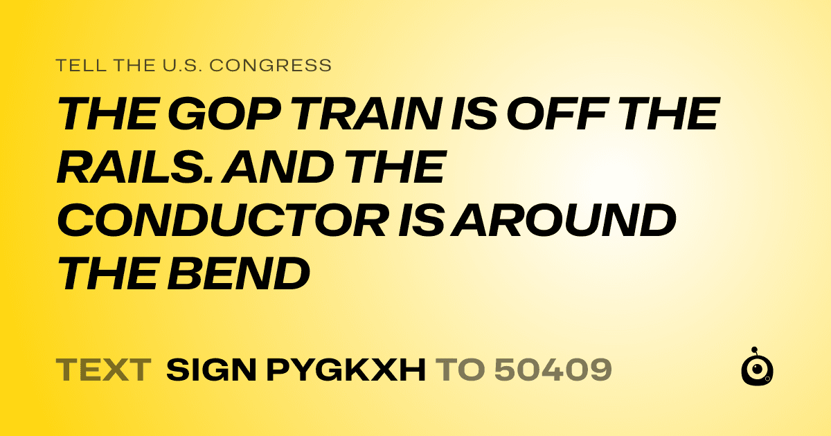 A shareable card that reads "tell the U.S. Congress: THE GOP TRAIN IS OFF THE RAILS. AND THE CONDUCTOR IS AROUND THE BEND" followed by "text sign PYGKXH to 50409"