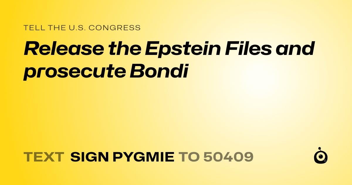 A shareable card that reads "tell the U.S. Congress: Release the Epstein Files and prosecute Bondi" followed by "text sign PYGMIE to 50409"