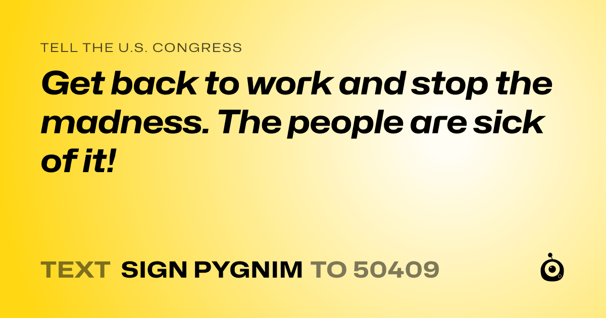 A shareable card that reads "tell the U.S. Congress: Get back to work and stop the madness. The people are sick of it!" followed by "text sign PYGNIM to 50409"