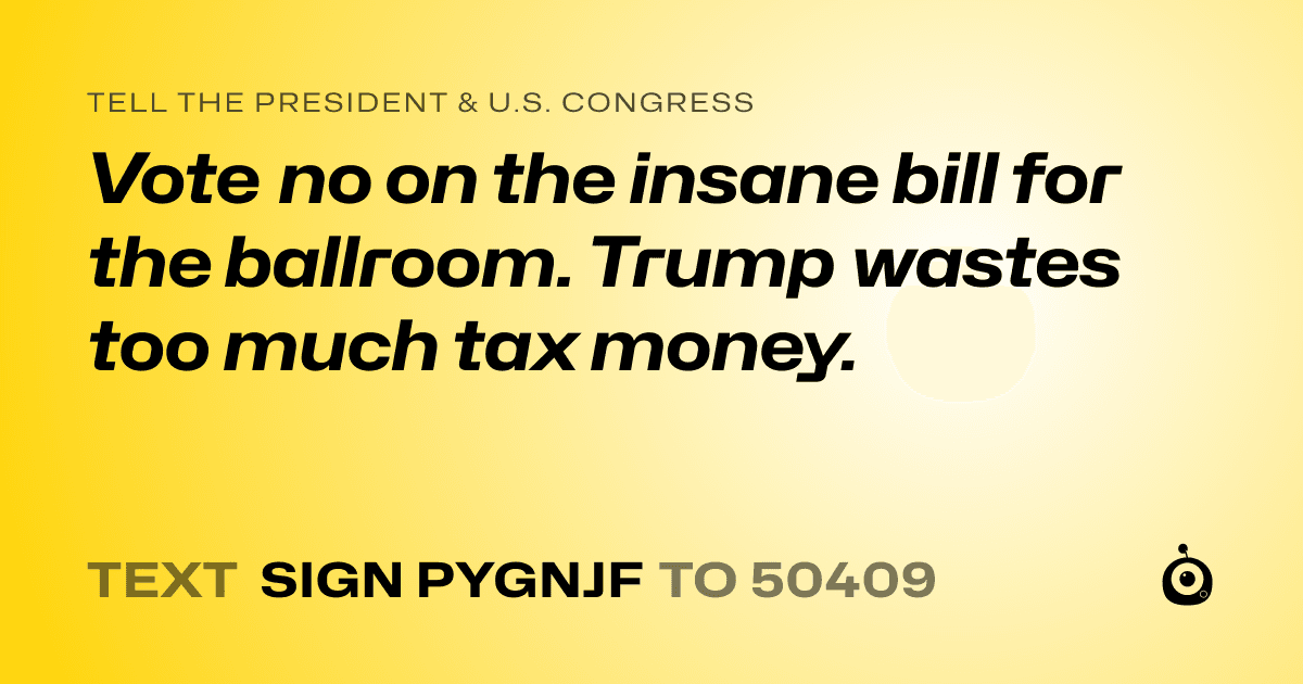 A shareable card that reads "tell the President & U.S. Congress: Vote no on the insane bill for the ballroom. Trump wastes too much tax money." followed by "text sign PYGNJF to 50409"