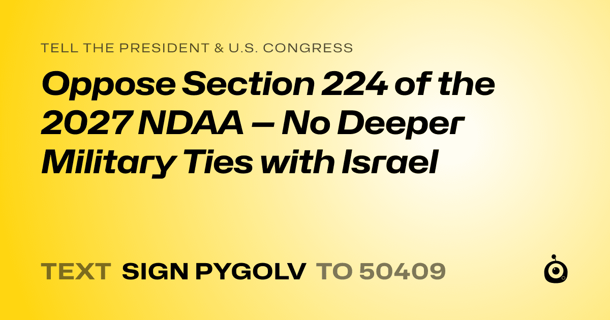 A shareable card that reads "tell the President & U.S. Congress: Oppose Section 224 of the 2027 NDAA — No Deeper Military Ties with Israel" followed by "text sign PYGOLV to 50409"