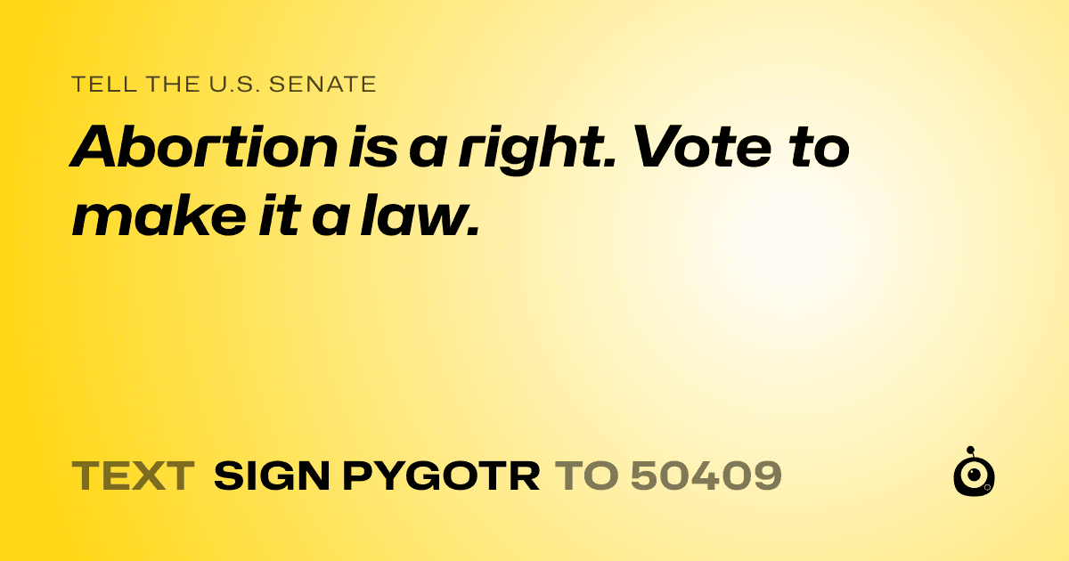 A shareable card that reads "tell the U.S. Senate: Abortion is a right. Vote to make it a law." followed by "text sign PYGOTR to 50409"