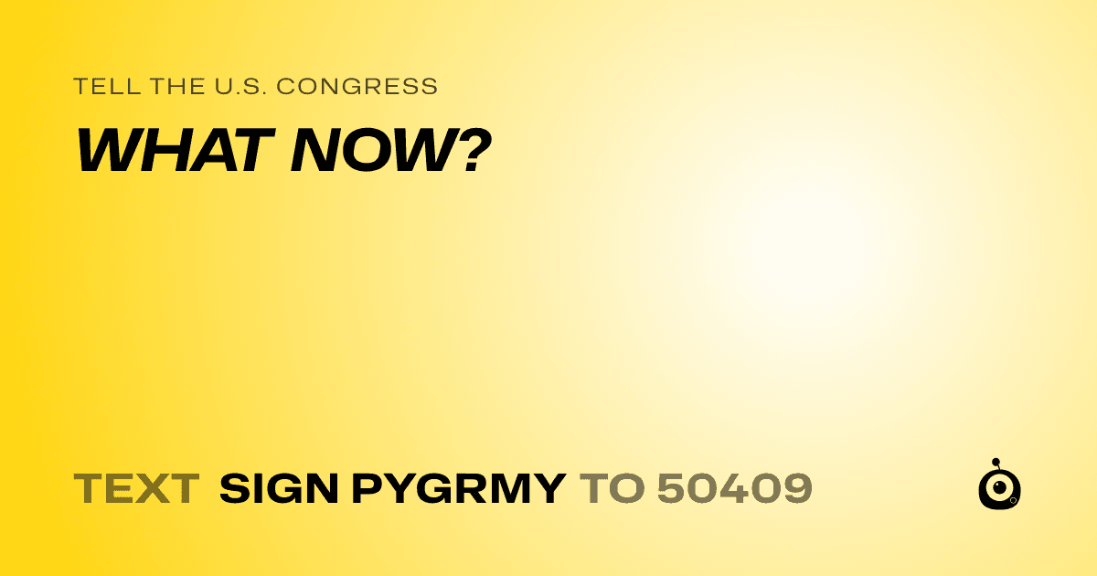 A shareable card that reads "tell the U.S. Congress: WHAT NOW?" followed by "text sign PYGRMY to 50409"