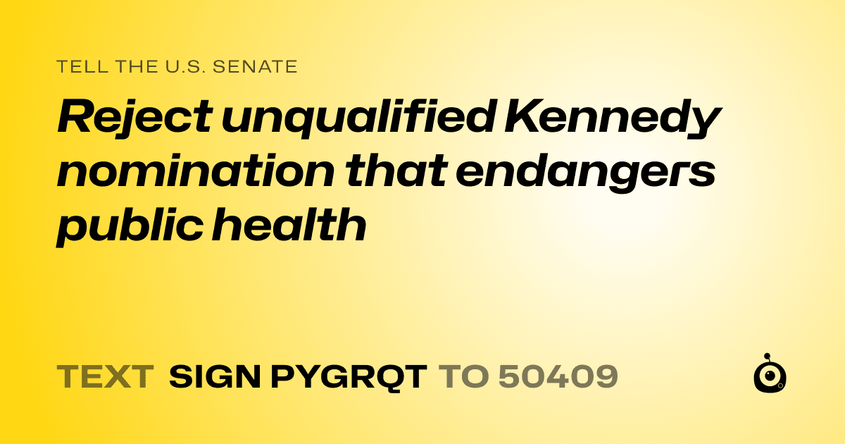 A shareable card that reads "tell the U.S. Senate: Reject unqualified Kennedy nomination that endangers public health" followed by "text sign PYGRQT to 50409"