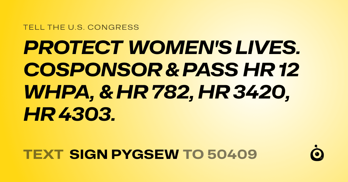 A shareable card that reads "tell the U.S. Congress: PROTECT WOMEN'S LIVES. COSPONSOR & PASS HR 12 WHPA, & HR 782, HR 3420, HR 4303." followed by "text sign PYGSEW to 50409"