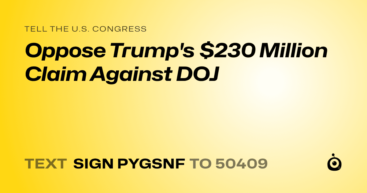 A shareable card that reads "tell the U.S. Congress: Oppose Trump's $230 Million Claim Against DOJ" followed by "text sign PYGSNF to 50409"