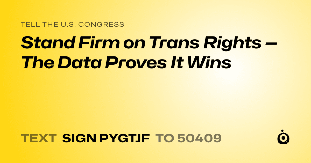 A shareable card that reads "tell the U.S. Congress: Stand Firm on Trans Rights — The Data Proves It Wins" followed by "text sign PYGTJF to 50409"