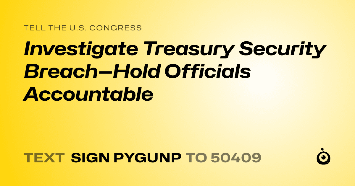 A shareable card that reads "tell the U.S. Congress: Investigate Treasury Security Breach—Hold Officials Accountable" followed by "text sign PYGUNP to 50409"