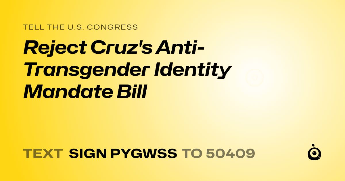 A shareable card that reads "tell the U.S. Congress: Reject Cruz's Anti-Transgender Identity Mandate Bill" followed by "text sign PYGWSS to 50409"