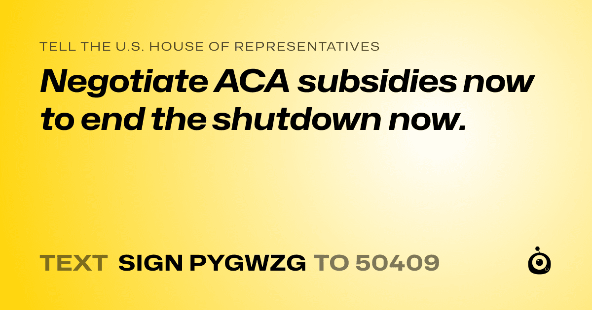 A shareable card that reads "tell the U.S. House of Representatives: Negotiate ACA subsidies now to end the shutdown now." followed by "text sign PYGWZG to 50409"