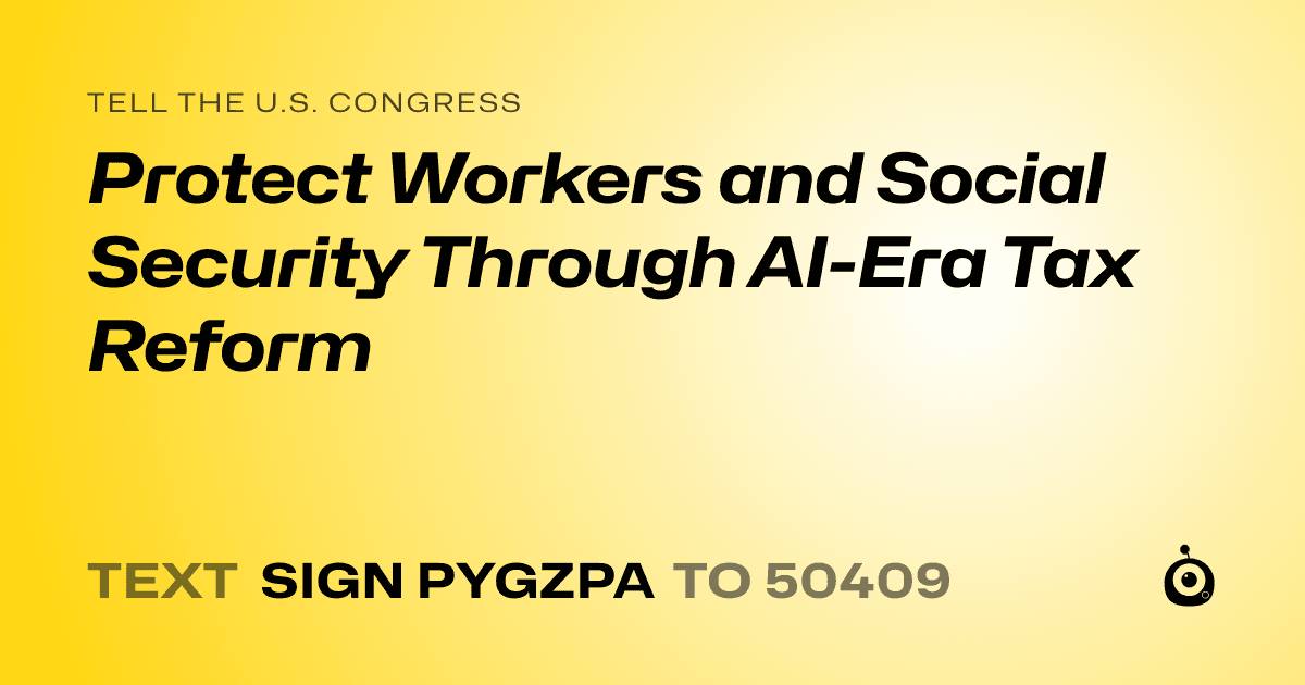 A shareable card that reads "tell the U.S. Congress: Protect Workers and Social Security Through AI-Era Tax Reform" followed by "text sign PYGZPA to 50409"