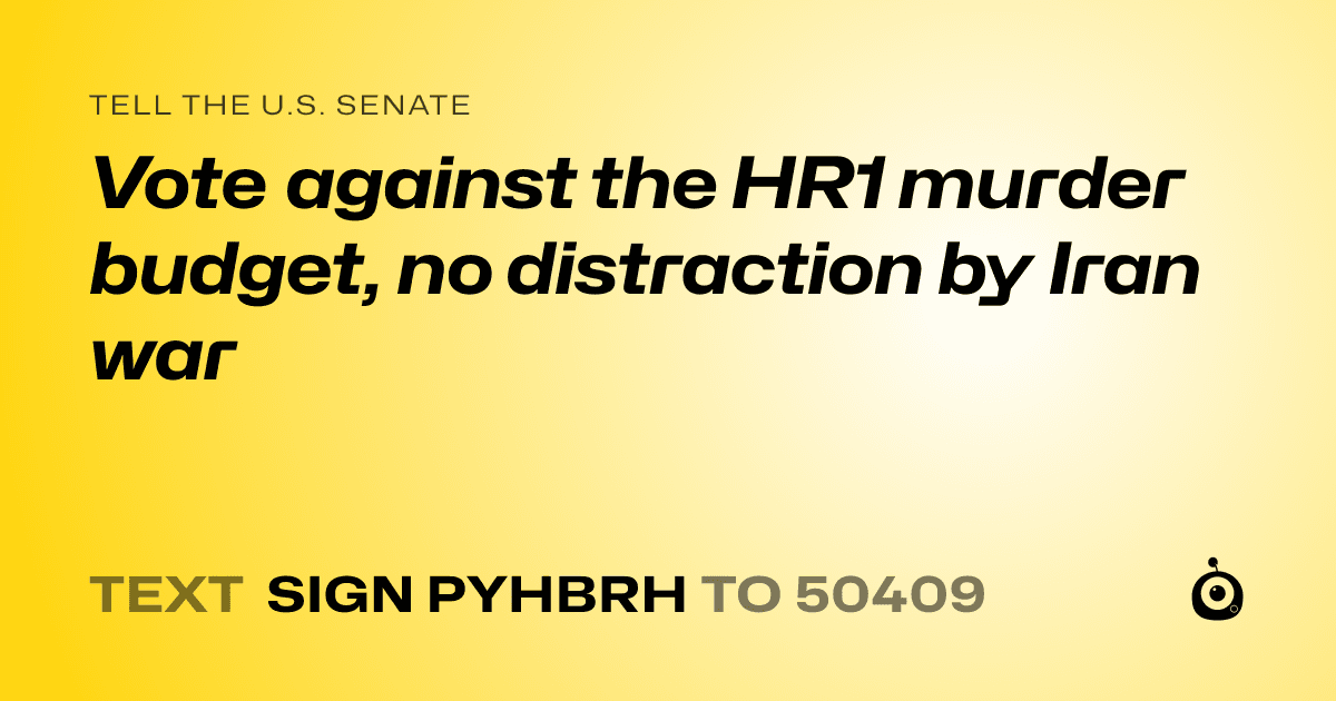 A shareable card that reads "tell the U.S. Senate: Vote against the HR1 murder budget, no distraction by Iran war" followed by "text sign PYHBRH to 50409"