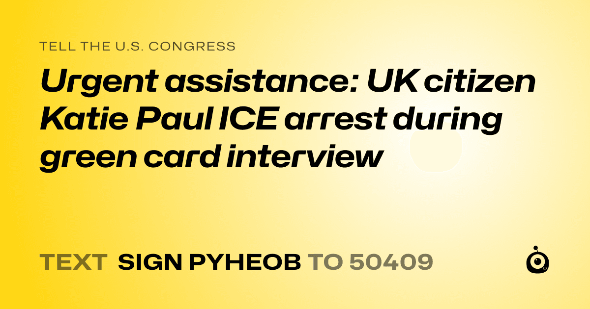A shareable card that reads "tell the U.S. Congress: Urgent assistance: UK citizen Katie Paul ICE arrest during green card interview" followed by "text sign PYHEOB to 50409"