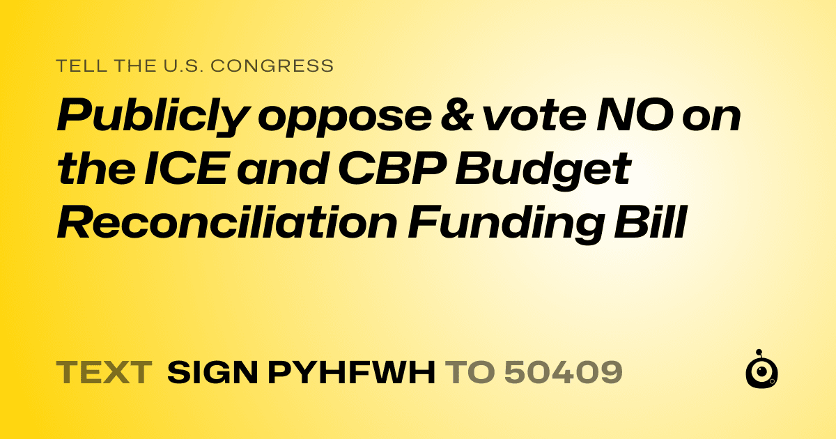 A shareable card that reads "tell the U.S. Congress: Publicly oppose &  vote NO on the ICE and CBP Budget Reconciliation Funding Bill" followed by "text sign PYHFWH to 50409"