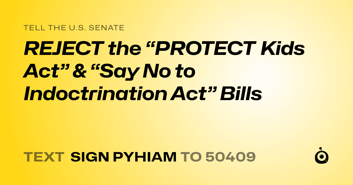 A shareable card that reads "tell the U.S. Senate: REJECT the “PROTECT Kids Act” & “Say No to Indoctrination Act” Bills" followed by "text sign PYHIAM to 50409"