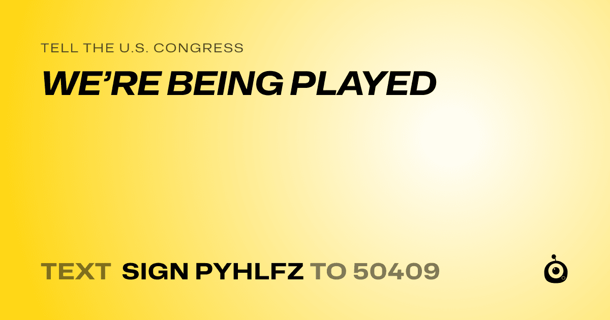 A shareable card that reads "tell the U.S. Congress: WE’RE BEING PLAYED" followed by "text sign PYHLFZ to 50409"