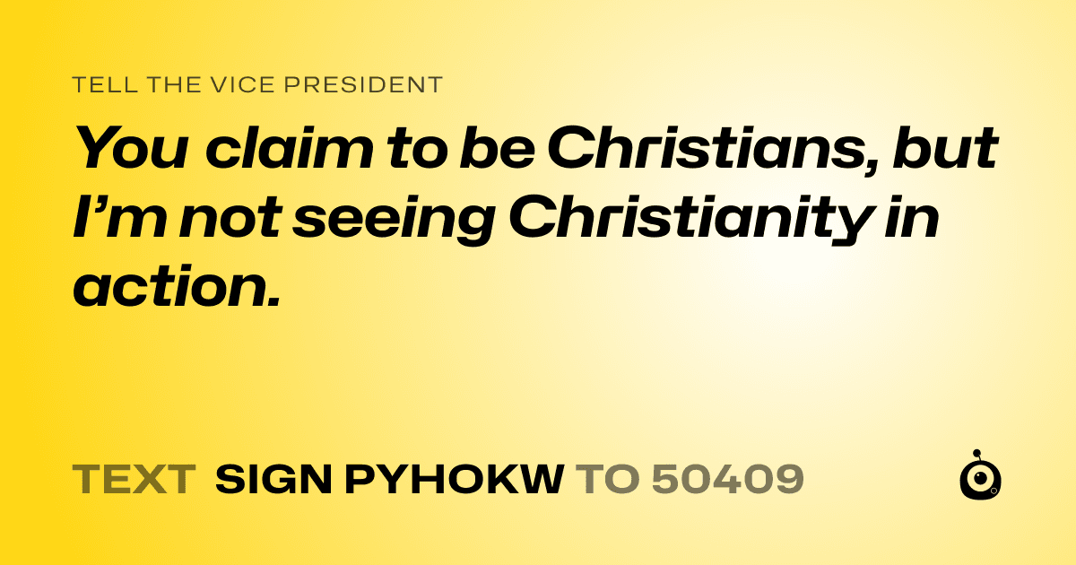 A shareable card that reads "tell the Vice President: You claim to be Christians, but I’m not seeing Christianity in action." followed by "text sign PYHOKW to 50409"