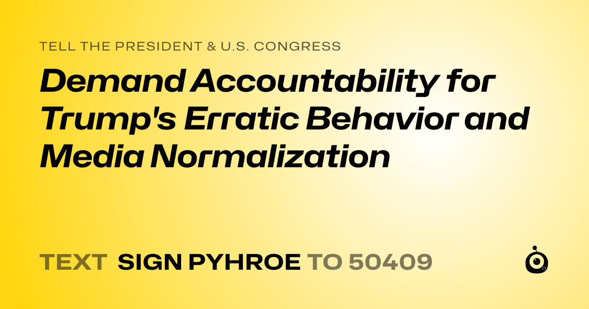 A shareable card that reads "tell the President & U.S. Congress: Demand Accountability for Trump's Erratic Behavior and Media Normalization" followed by "text sign PYHROE to 50409"