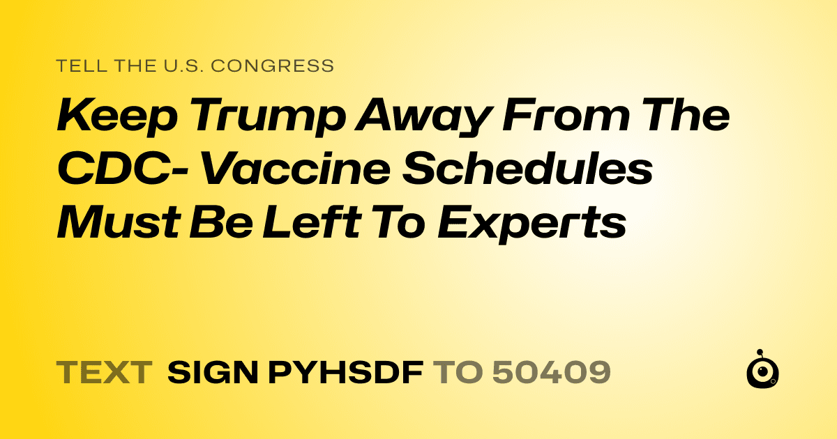 A shareable card that reads "tell the U.S. Congress: Keep Trump Away From The CDC- Vaccine Schedules Must Be Left To Experts" followed by "text sign PYHSDF to 50409"
