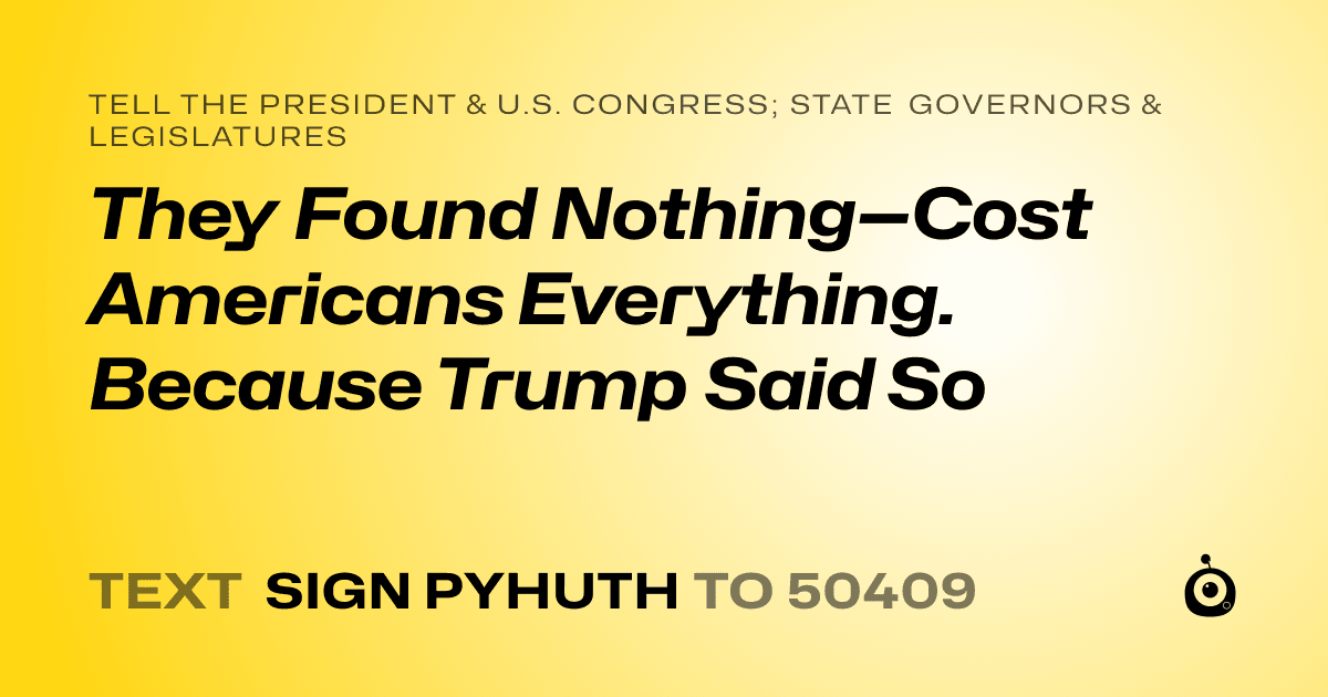 A shareable card that reads "tell the President & U.S. Congress; State Governors & Legislatures: They Found Nothing—Cost Americans Everything. Because Trump Said So" followed by "text sign PYHUTH to 50409"