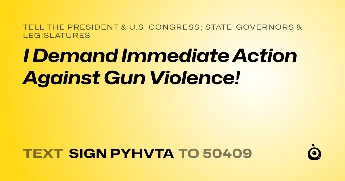 A shareable card that reads "tell the President & U.S. Congress; State Governors & Legislatures: I Demand Immediate Action Against Gun Violence!" followed by "text sign PYHVTA to 50409"