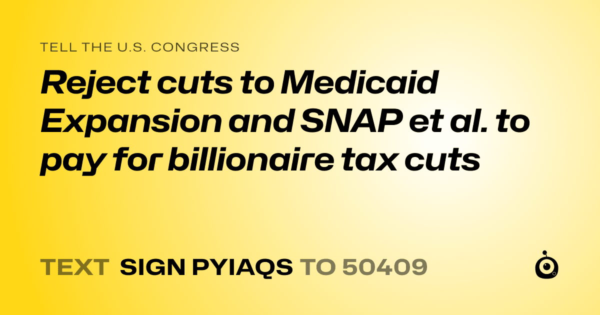 A shareable card that reads "tell the U.S. Congress: Reject cuts to Medicaid Expansion and SNAP et al. to pay for billionaire tax cuts" followed by "text sign PYIAQS to 50409"