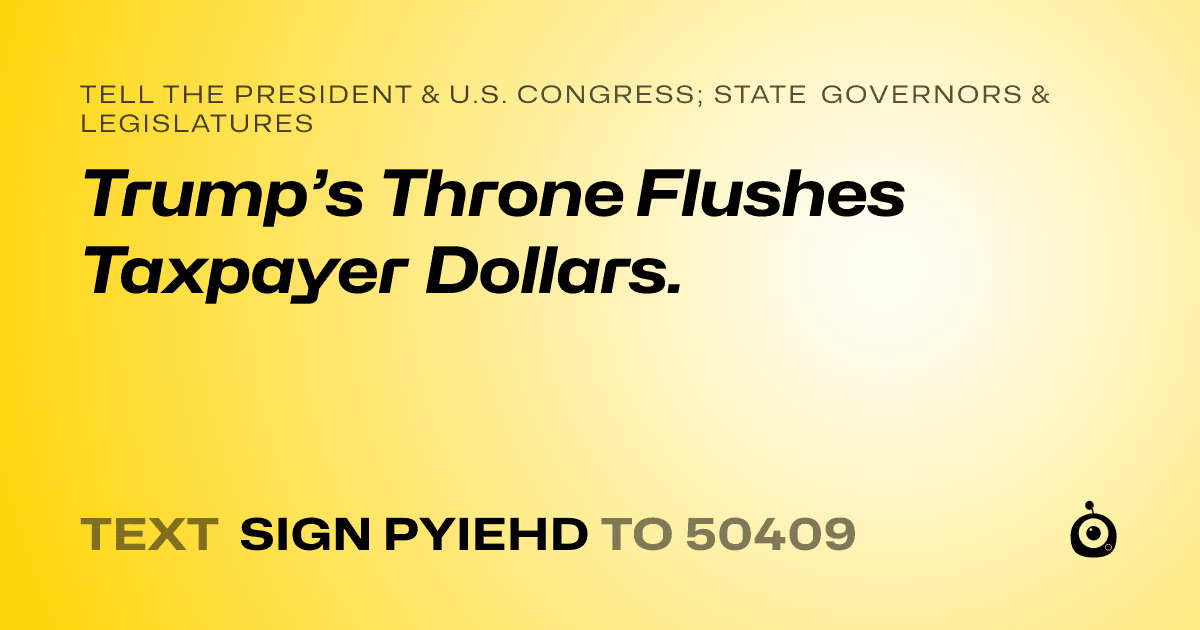 A shareable card that reads "tell the President & U.S. Congress; State Governors & Legislatures: Trump’s Throne Flushes Taxpayer Dollars." followed by "text sign PYIEHD to 50409"