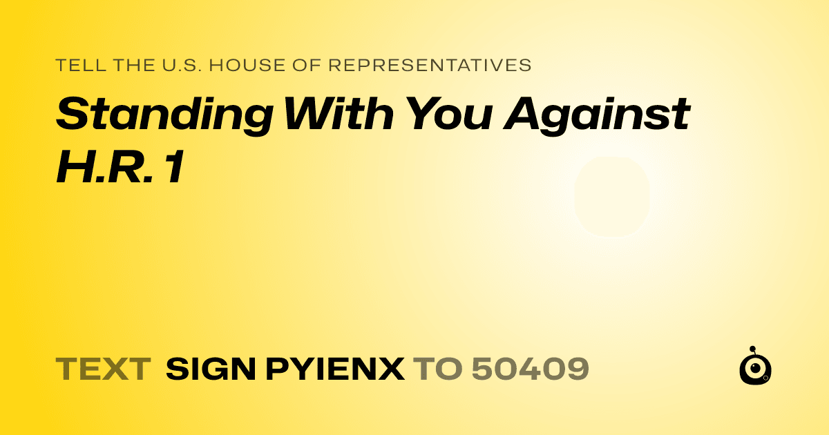 A shareable card that reads "tell the U.S. House of Representatives: Standing With You Against H.R. 1" followed by "text sign PYIENX to 50409"