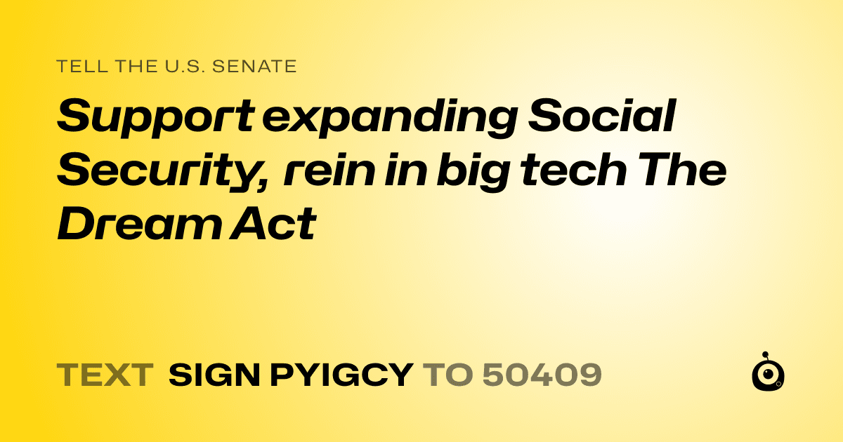 A shareable card that reads "tell the U.S. Senate: Support expanding Social Security, rein in big tech The Dream Act" followed by "text sign PYIGCY to 50409"