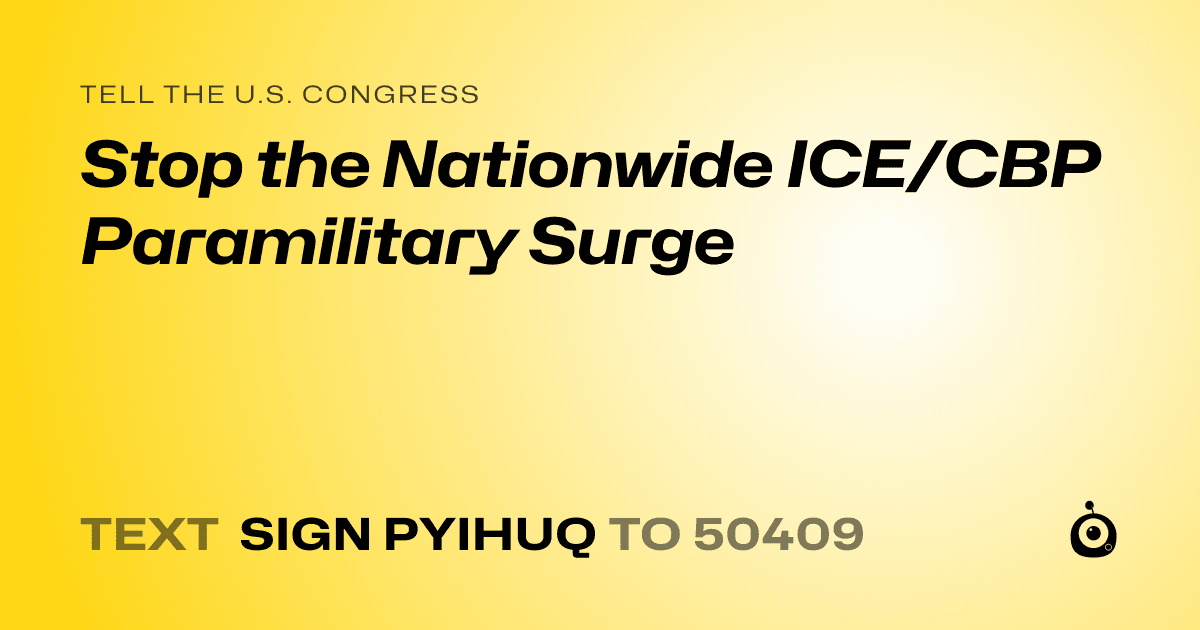 A shareable card that reads "tell the U.S. Congress: Stop the Nationwide ICE/CBP Paramilitary Surge" followed by "text sign PYIHUQ to 50409"