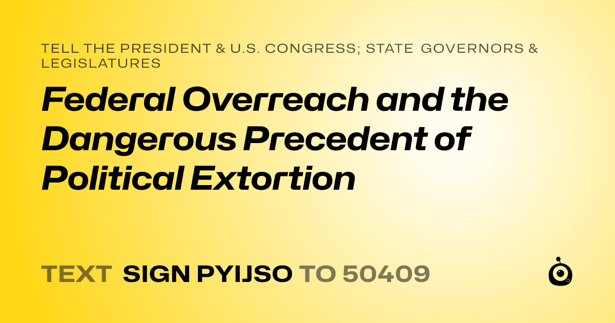 A shareable card that reads "tell the President & U.S. Congress; State Governors & Legislatures: Federal Overreach and the Dangerous Precedent of Political Extortion" followed by "text sign PYIJSO to 50409"