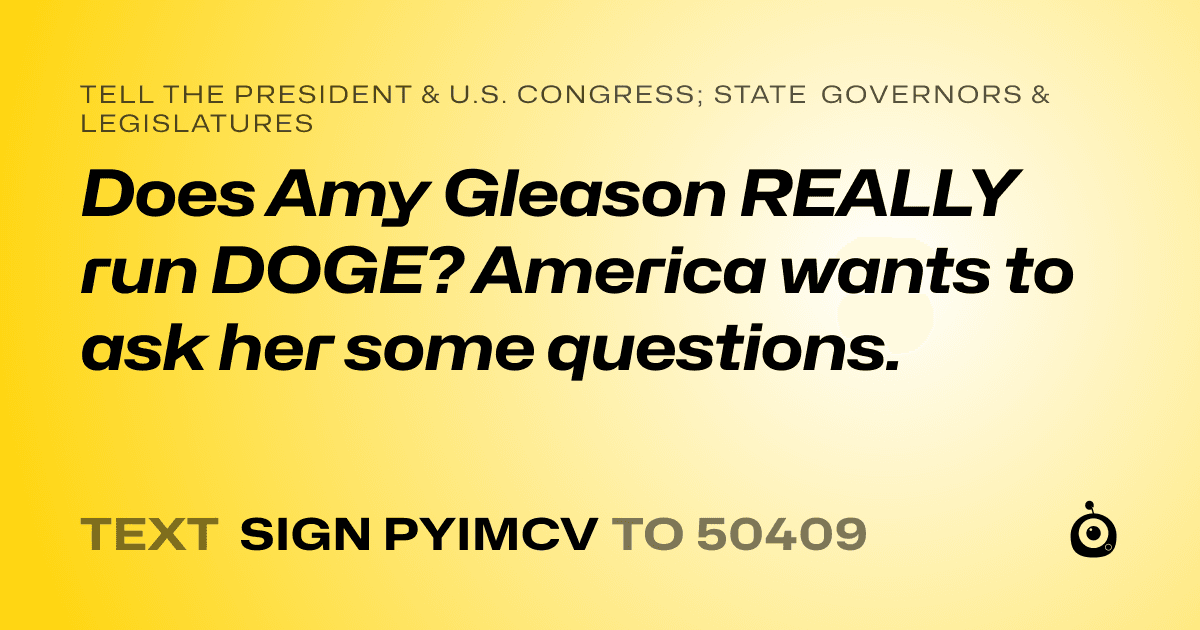 A shareable card that reads "tell the President & U.S. Congress; State Governors & Legislatures: Does Amy Gleason REALLY run DOGE? America wants to ask her some questions." followed by "text sign PYIMCV to 50409"