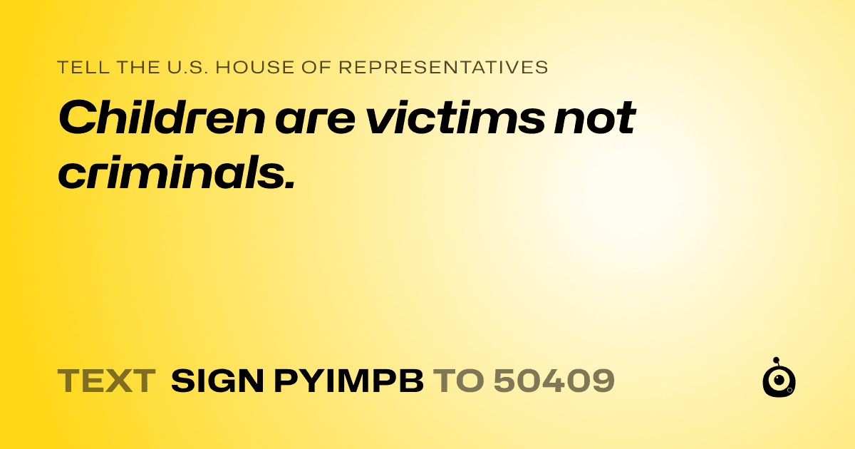 A shareable card that reads "tell the U.S. House of Representatives: Children are victims not criminals." followed by "text sign PYIMPB to 50409"