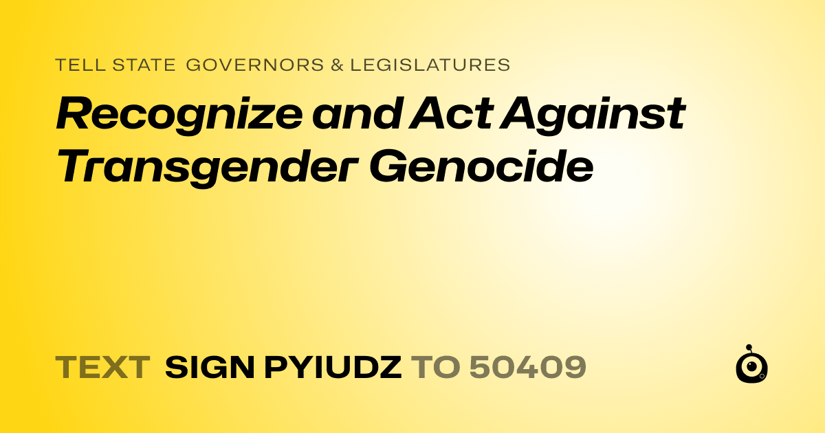 A shareable card that reads "tell State Governors & Legislatures: Recognize and Act Against Transgender Genocide" followed by "text sign PYIUDZ to 50409"