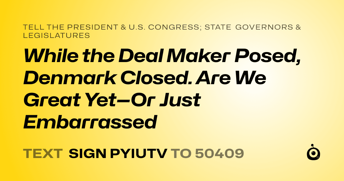 A shareable card that reads "tell the President & U.S. Congress; State Governors & Legislatures: While the Deal Maker Posed, Denmark Closed. Are We Great Yet—Or Just Embarrassed" followed by "text sign PYIUTV to 50409"